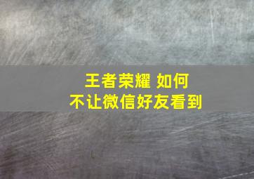 王者荣耀 如何不让微信好友看到